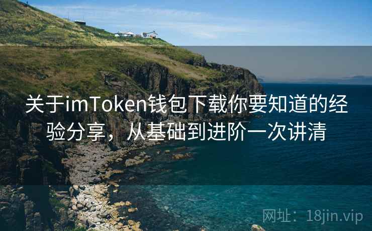 关于imToken钱包下载你要知道的经验分享，从基础到进阶一次讲清