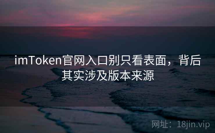 imToken官网入口别只看表面，背后其实涉及版本来源