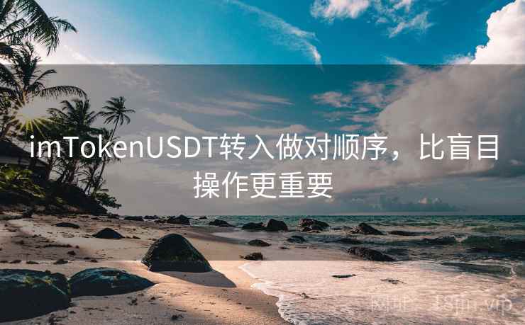 imTokenUSDT转入做对顺序，比盲目操作更重要